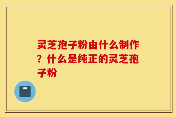 灵芝孢子粉由什么制作?什么是纯正的灵芝孢子粉-第1张图片-灵芝之家 灵芝孢子粉由什么制作?什么是纯正的灵芝孢子粉-第1张图片-灵芝之家
