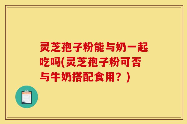 灵芝孢子粉能与奶一起吃吗(灵芝孢子粉可否与牛奶搭配食用?)-第1张图片-灵芝之家 灵芝孢子粉能与奶一起吃吗(灵芝孢子粉可否与牛奶搭配食用?)-第1张图片-灵芝之家