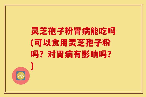 灵芝孢子粉胃病能吃吗(可以食用灵芝孢子粉吗？对胃病有影响吗？)-第1张图片-灵芝之家