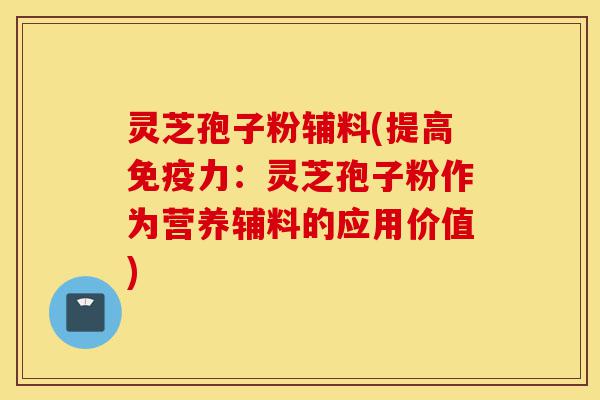 灵芝孢子粉辅料(提高免疫力:灵芝孢子粉作为营养辅料的应用价值)-第1张图片-灵芝之家 灵芝孢子粉辅料(提高免疫力:灵芝孢子粉作为营养辅料的应用价值)-第1张图片-灵芝之家
