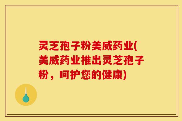 灵芝孢子粉美威药业(美威药业推出灵芝孢子粉,呵护您的健康)-第1张图片-灵芝之家 灵芝孢子粉美威药业(美威药业推出灵芝孢子粉,呵护您的健康)-第1张图片-灵芝之家