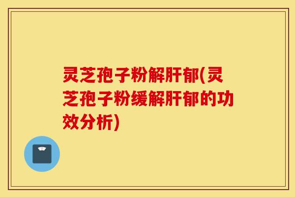 灵芝孢子粉解肝郁(灵芝孢子粉缓解肝郁的功效分析)-第1张图片-灵芝之家 灵芝孢子粉解肝郁(灵芝孢子粉缓解肝郁的功效分析)-第1张图片-灵芝之家