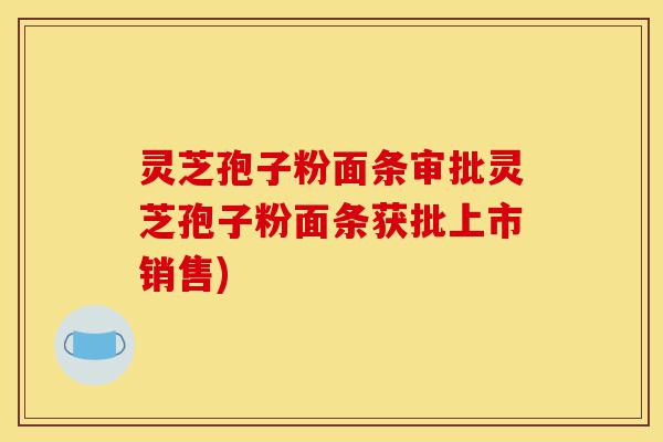灵芝孢子粉面条审批灵芝孢子粉面条获批上市销售)-第1张图片-灵芝之家