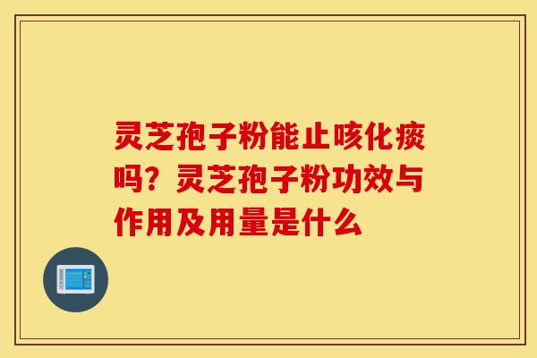 灵芝孢子粉能止咳化痰吗?灵芝孢子粉功效与作用及用量是什么-第1张图片-灵芝之家 灵芝孢子粉能止咳化痰吗?灵芝孢子粉功效与作用及用量是什么-第1张图片-灵芝之家