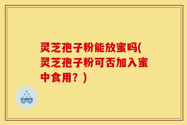 灵芝孢子粉能放蜜吗(灵芝孢子粉可否加入蜜中食用?)-第1张图片-灵芝之家 灵芝孢子粉能放蜜吗(灵芝孢子粉可否加入蜜中食用?)-第1张图片-灵芝之家