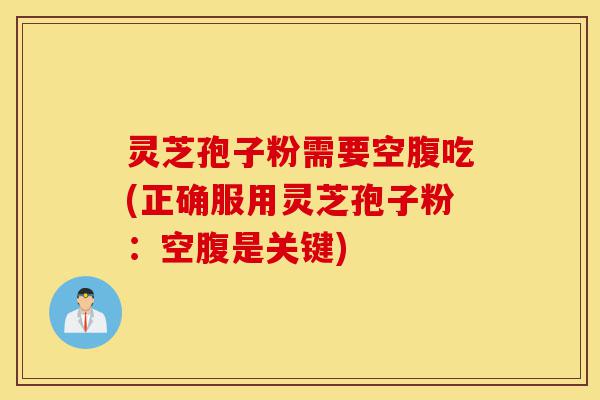 灵芝孢子粉需要空腹吃(正确服用灵芝孢子粉：空腹是关键)-第1张图片-灵芝之家