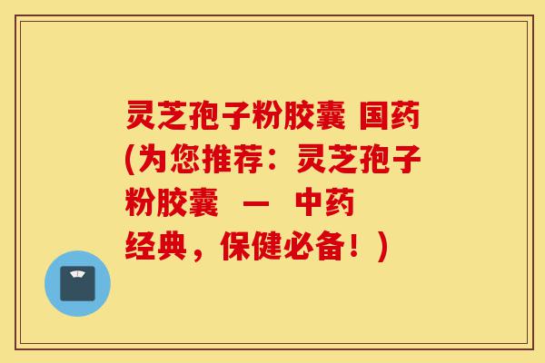 灵芝孢子粉胶囊 国药(为您推荐:灵芝孢子粉胶囊 — 中药经典,保健必备!)-第1张图片-灵芝之家 灵芝孢子粉胶囊 国药(为您推荐:灵芝孢子粉胶囊 — 中药经典,保健必备!)-第1张图片-灵芝之家