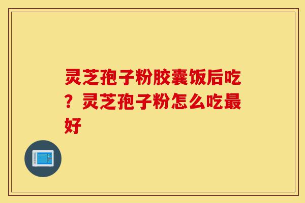 灵芝孢子粉胶囊饭后吃?灵芝孢子粉怎么吃最好-第1张图片-灵芝之家 灵芝孢子粉胶囊饭后吃?灵芝孢子粉怎么吃最好-第1张图片-灵芝之家