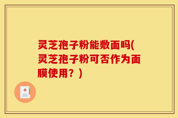 灵芝孢子粉能敷面吗(灵芝孢子粉可否作为面膜使用?)-第1张图片-灵芝之家 灵芝孢子粉能敷面吗(灵芝孢子粉可否作为面膜使用?)-第1张图片-灵芝之家
