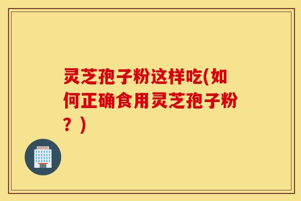 灵芝孢子粉这样吃(如何正确食用灵芝孢子粉?)-第1张图片-灵芝之家 灵芝孢子粉这样吃(如何正确食用灵芝孢子粉?)-第1张图片-灵芝之家