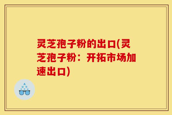 灵芝孢子粉的出口(灵芝孢子粉:开拓市场加速出口)-第1张图片-灵芝之家 灵芝孢子粉的出口(灵芝孢子粉:开拓市场加速出口)-第1张图片-灵芝之家