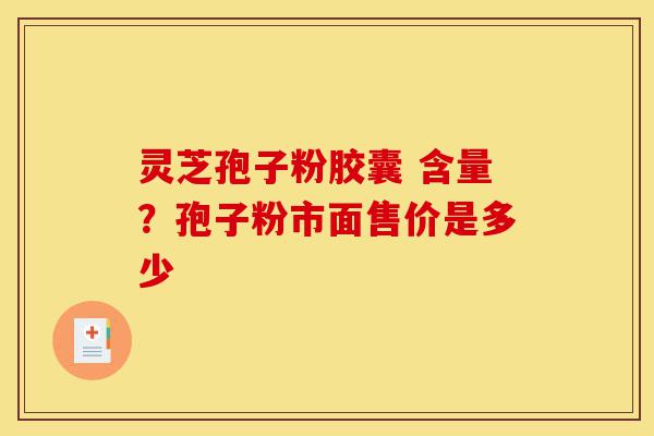 灵芝孢子粉胶囊 含量？孢子粉市面售价是多少-第1张图片-灵芝之家