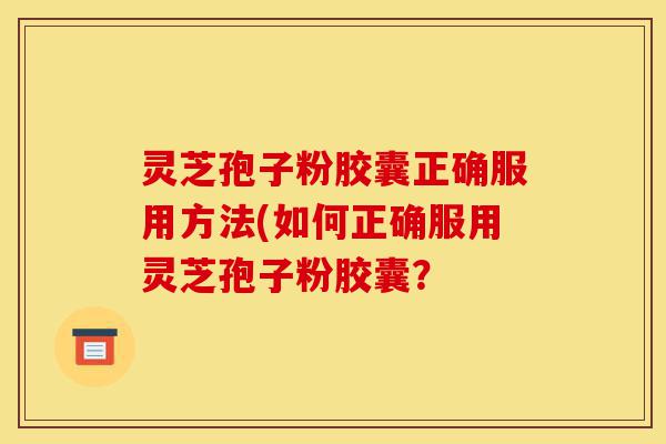 灵芝孢子粉胶囊正确服用方法(如何正确服用灵芝孢子粉胶囊?-第1张图片-灵芝之家 灵芝孢子粉胶囊正确服用方法(如何正确服用灵芝孢子粉胶囊?-第1张图片-灵芝之家