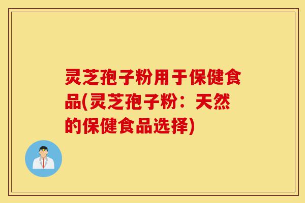 灵芝孢子粉用于保健食品(灵芝孢子粉:天然的保健食品选择)-第1张图片-灵芝之家 灵芝孢子粉用于保健食品(灵芝孢子粉:天然的保健食品选择)-第1张图片-灵芝之家