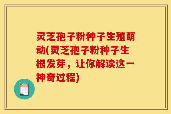 灵芝孢子粉种子生殖萌动(灵芝孢子粉种子生根发芽,让你解读这一神奇过程)-第1张图片-灵芝之家 灵芝孢子粉种子生殖萌动(灵芝孢子粉种子生根发芽,让你解读这一神奇过程)-第1张图片-灵芝之家