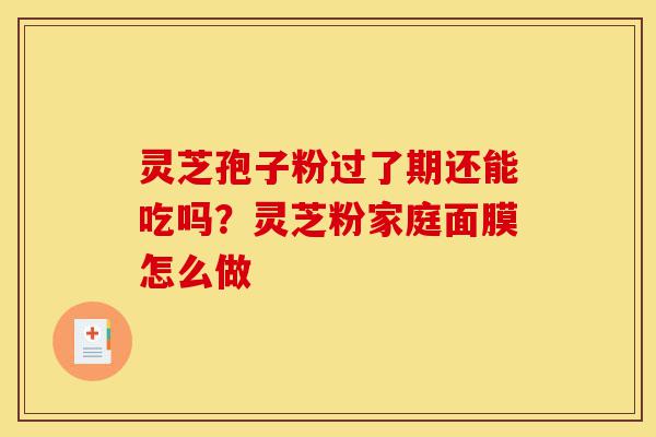 灵芝孢子粉过了期还能吃吗?灵芝粉家庭面膜怎么做-第1张图片-灵芝之家 灵芝孢子粉过了期还能吃吗?灵芝粉家庭面膜怎么做-第1张图片-灵芝之家