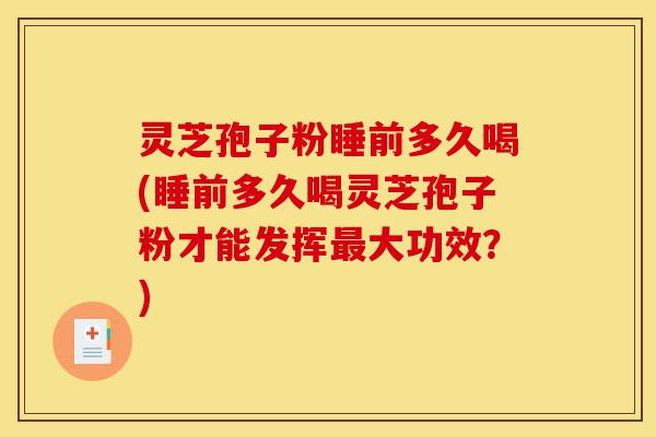 灵芝孢子粉睡前多久喝(睡前多久喝灵芝孢子粉才能发挥最大功效?)-第1张图片-灵芝之家 灵芝孢子粉睡前多久喝(睡前多久喝灵芝孢子粉才能发挥最大功效?)-第1张图片-灵芝之家