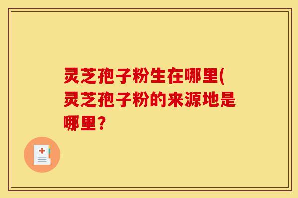 灵芝孢子粉生在哪里(灵芝孢子粉的来源地是哪里?-第1张图片-灵芝之家 灵芝孢子粉生在哪里(灵芝孢子粉的来源地是哪里?-第1张图片-灵芝之家