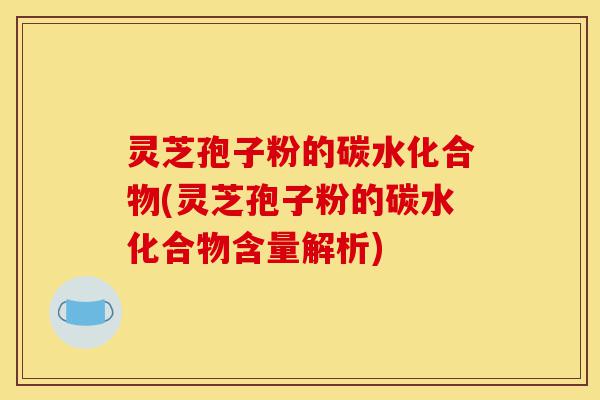 灵芝孢子粉的碳水化合物(灵芝孢子粉的碳水化合物含量解析)-第1张图片-灵芝之家