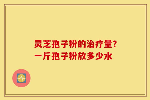 灵芝孢子粉的治疗量?一斤孢子粉放多少水-第1张图片-灵芝之家 灵芝孢子粉的治疗量?一斤孢子粉放多少水-第1张图片-灵芝之家