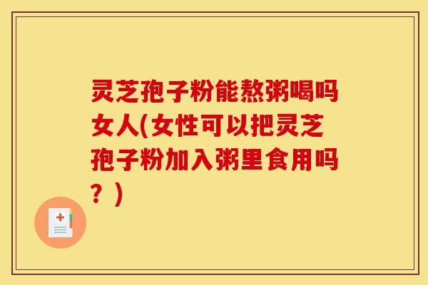 灵芝孢子粉能熬粥喝吗女人(女性可以把灵芝孢子粉加入粥里食用吗?)-第1张图片-灵芝之家 灵芝孢子粉能熬粥喝吗女人(女性可以把灵芝孢子粉加入粥里食用吗?)-第1张图片-灵芝之家