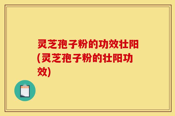 灵芝孢子粉的功效壮阳(灵芝孢子粉的壮阳功效)-第1张图片-灵芝之家