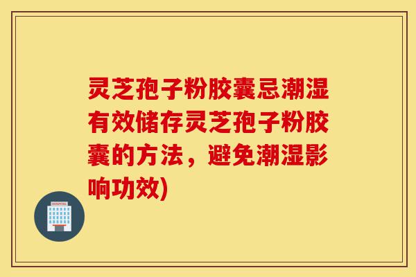 灵芝孢子粉胶囊忌潮湿有效储存灵芝孢子粉胶囊的方法,避免潮湿影响功效)-第1张图片-灵芝之家 灵芝孢子粉胶囊忌潮湿有效储存灵芝孢子粉胶囊的方法,避免潮湿影响功效)-第1张图片-灵芝之家