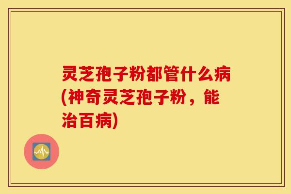 灵芝孢子粉都管什么病(神奇灵芝孢子粉,能治百病)-第1张图片-灵芝之家 灵芝孢子粉都管什么病(神奇灵芝孢子粉,能治百病)-第1张图片-灵芝之家