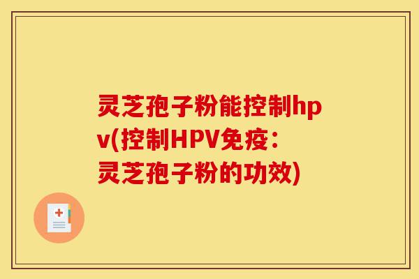 灵芝孢子粉能控制hpv(控制HPV免疫:灵芝孢子粉的功效)-第1张图片-灵芝之家 灵芝孢子粉能控制hpv(控制HPV免疫:灵芝孢子粉的功效)-第1张图片-灵芝之家