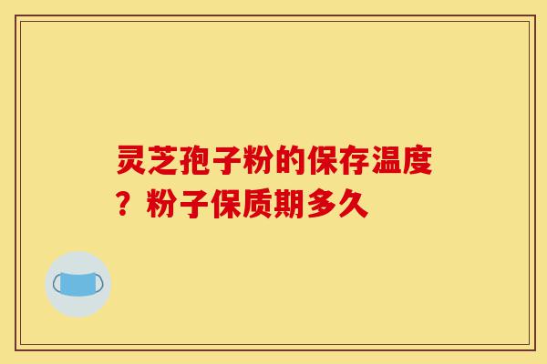 灵芝孢子粉的保存温度？粉子保质期多久-第1张图片-灵芝之家