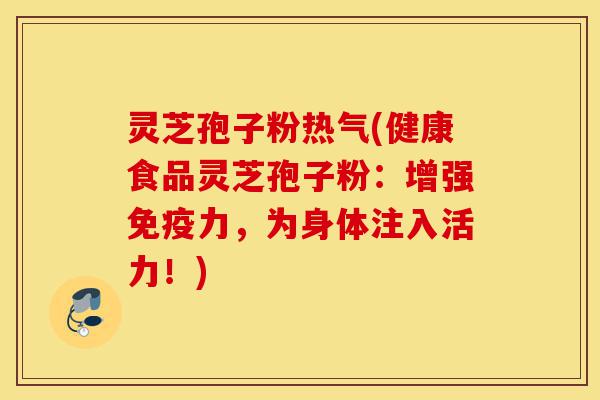 灵芝孢子粉热气(健康食品灵芝孢子粉:增强免疫力,为身体注入活力!)-第1张图片-灵芝之家 灵芝孢子粉热气(健康食品灵芝孢子粉:增强免疫力,为身体注入活力!)-第1张图片-灵芝之家