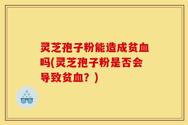 灵芝孢子粉能造成贫血吗(灵芝孢子粉是否会导致贫血?)-第1张图片-灵芝之家 灵芝孢子粉能造成贫血吗(灵芝孢子粉是否会导致贫血?)-第1张图片-灵芝之家