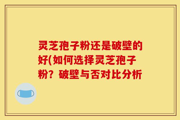 灵芝孢子粉还是破壁的好(如何选择灵芝孢子粉?破壁与否对比分析-第1张图片-灵芝之家 灵芝孢子粉还是破壁的好(如何选择灵芝孢子粉?破壁与否对比分析-第1张图片-灵芝之家