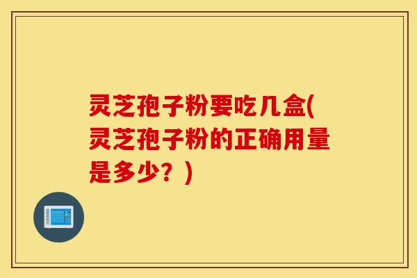 灵芝孢子粉要吃几盒(灵芝孢子粉的正确用量是多少?)-第1张图片-灵芝之家 灵芝孢子粉要吃几盒(灵芝孢子粉的正确用量是多少?)-第1张图片-灵芝之家