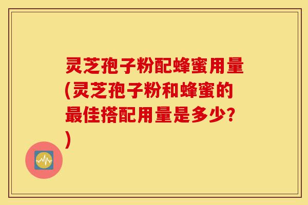 灵芝孢子粉配蜂蜜用量(灵芝孢子粉和蜂蜜的最佳搭配用量是多少?)-第1张图片-灵芝之家 灵芝孢子粉配蜂蜜用量(灵芝孢子粉和蜂蜜的最佳搭配用量是多少?)-第1张图片-灵芝之家