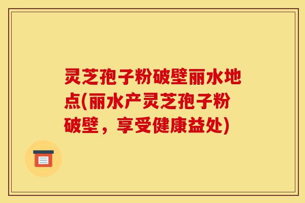 灵芝孢子粉破壁丽水地点(丽水产灵芝孢子粉破壁,享受健康益处)-第1张图片-灵芝之家 灵芝孢子粉破壁丽水地点(丽水产灵芝孢子粉破壁,享受健康益处)-第1张图片-灵芝之家