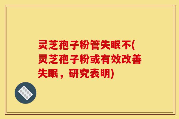 灵芝孢子粉管失眠不(灵芝孢子粉或有效改善失眠,研究表明)-第1张图片-灵芝之家 灵芝孢子粉管失眠不(灵芝孢子粉或有效改善失眠,研究表明)-第1张图片-灵芝之家