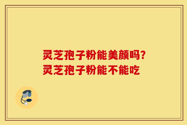 灵芝孢子粉能美颜吗?灵芝孢子粉能不能吃-第1张图片-灵芝之家 灵芝孢子粉能美颜吗?灵芝孢子粉能不能吃-第1张图片-灵芝之家
