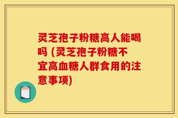 灵芝孢子粉糖高人能喝吗 (灵芝孢子粉糖不宜高血糖人群食用的注意事项)-第1张图片-灵芝之家