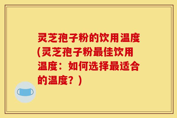 灵芝孢子粉的饮用温度(灵芝孢子粉最佳饮用温度:如何选择最适合的温度?)-第1张图片-灵芝之家 灵芝孢子粉的饮用温度(灵芝孢子粉最佳饮用温度:如何选择最适合的温度?)-第1张图片-灵芝之家