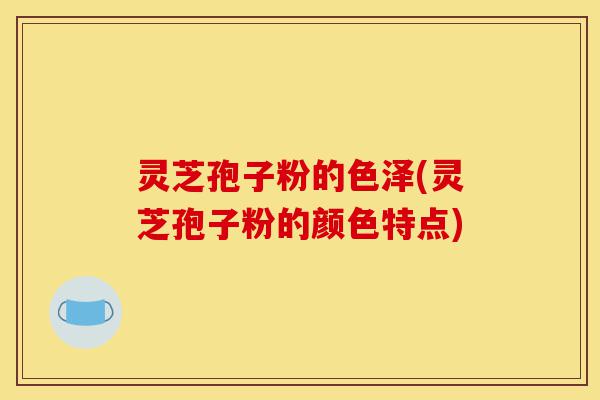灵芝孢子粉的色泽(灵芝孢子粉的颜色特点)-第1张图片-灵芝之家