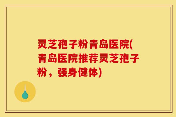 灵芝孢子粉青岛医院(青岛医院推荐灵芝孢子粉，强身健体)-第1张图片-灵芝之家