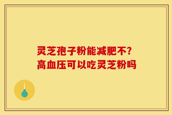 灵芝孢子粉能减肥不？高血压可以吃灵芝粉吗-第1张图片-灵芝之家