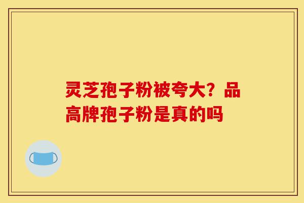 灵芝孢子粉被夸大？品高牌孢子粉是真的吗-第1张图片-灵芝之家