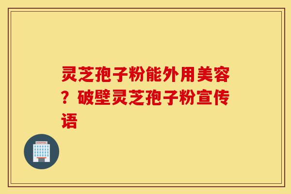 灵芝孢子粉能外用美容？破壁灵芝孢子粉宣传语-第1张图片-灵芝之家