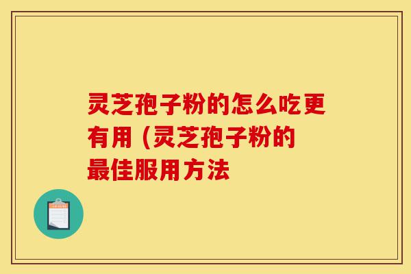 灵芝孢子粉的怎么吃更有用 (灵芝孢子粉的最佳服用方法-第1张图片-灵芝之家 灵芝孢子粉的怎么吃更有用 (灵芝孢子粉的最佳服用方法-第1张图片-灵芝之家