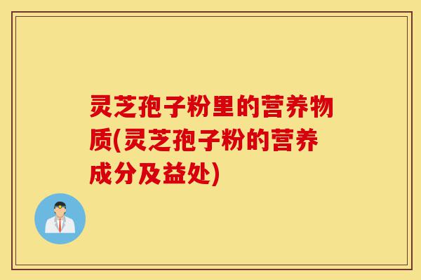 灵芝孢子粉里的营养物质(灵芝孢子粉的营养成分及益处)-第1张图片-灵芝之家 灵芝孢子粉里的营养物质(灵芝孢子粉的营养成分及益处)-第1张图片-灵芝之家