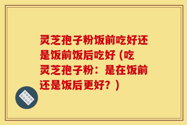 灵芝孢子粉饭前吃好还是饭前饭后吃好 (吃灵芝孢子粉:是在饭前还是饭后更好?)-第1张图片-灵芝之家 灵芝孢子粉饭前吃好还是饭前饭后吃好 (吃灵芝孢子粉:是在饭前还是饭后更好?)-第1张图片-灵芝之家