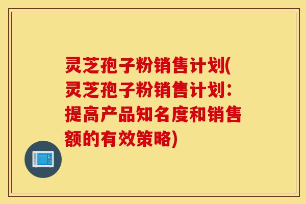 灵芝孢子粉销售计划(灵芝孢子粉销售计划：提高产品知名度和销售额的有效策略)-第1张图片-灵芝之家