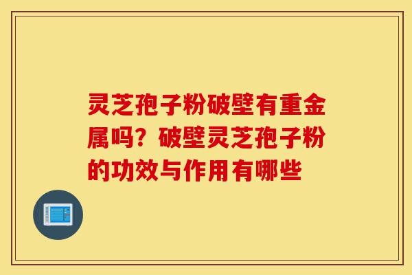 灵芝孢子粉破壁有重金属吗?破壁灵芝孢子粉的功效与作用有哪些-第1张图片-灵芝之家 灵芝孢子粉破壁有重金属吗?破壁灵芝孢子粉的功效与作用有哪些-第1张图片-灵芝之家
